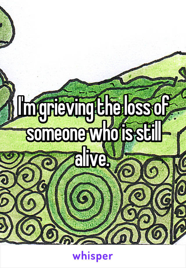 I'm grieving the loss of someone who is still alive. 