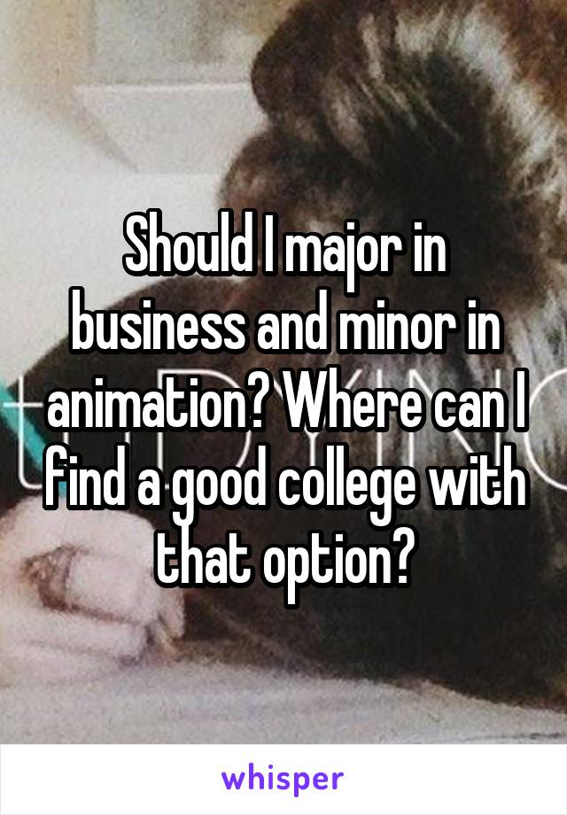 Should I major in business and minor in animation? Where can I find a good college with that option?