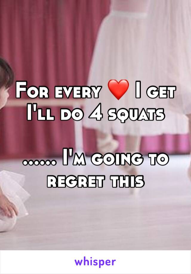 For every ❤ I get 
I'll do 4 squats

...... I'm going to regret this