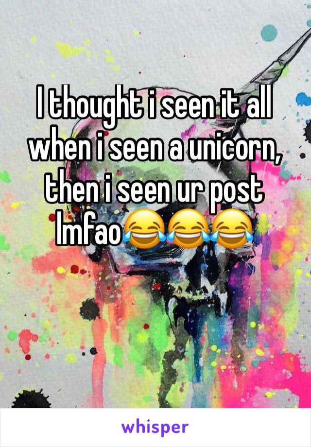 I thought i seen it all when i seen a unicorn, then i seen ur post lmfao😂😂😂