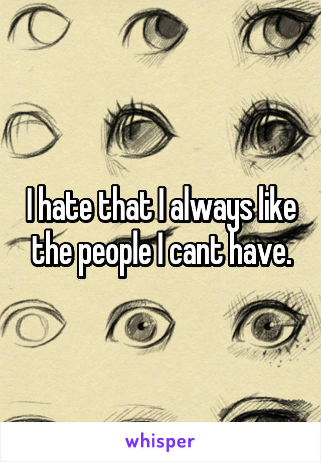 I hate that I always like the people I cant have.