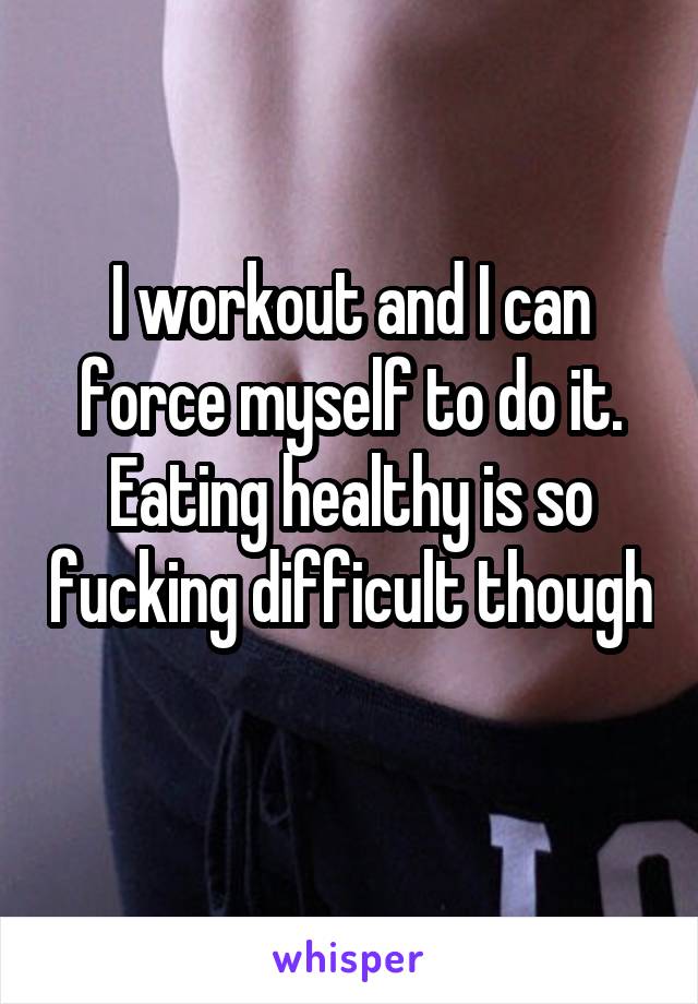 I workout and I can force myself to do it. Eating healthy is so fucking difficult though 