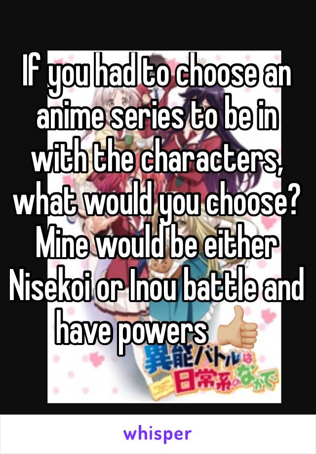 If you had to choose an anime series to be in with the characters, what would you choose? Mine would be either Nisekoi or Inou battle and have powers 👍🏼