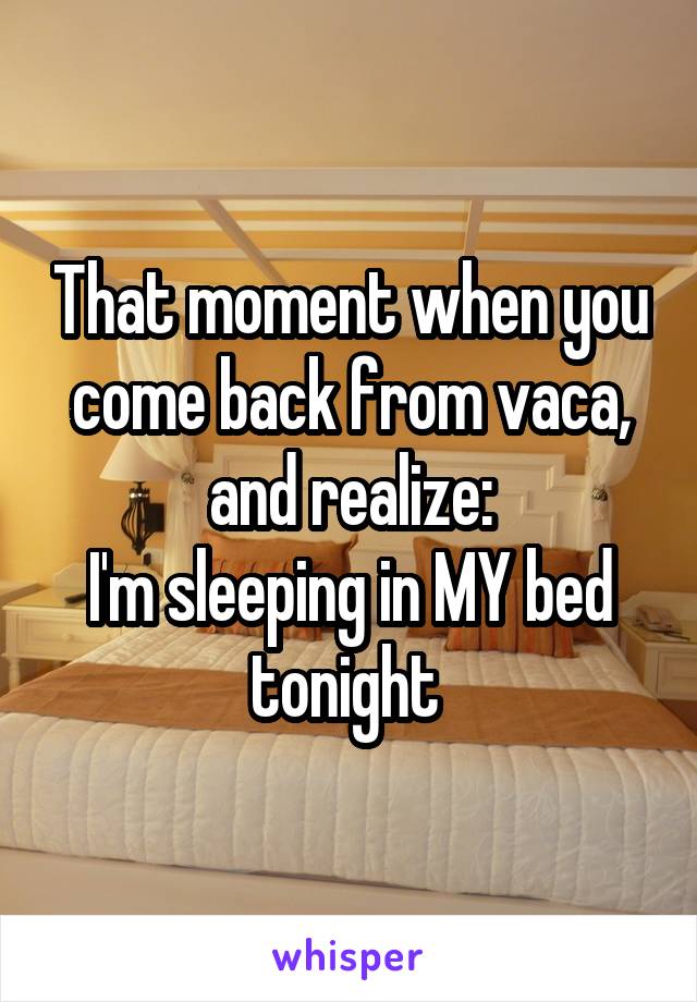 That moment when you come back from vaca, and realize:
I'm sleeping in MY bed tonight 