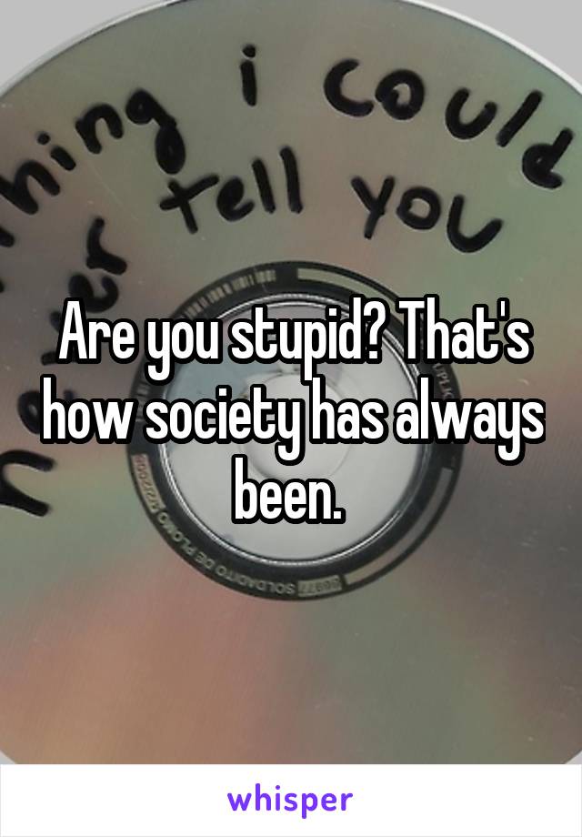 Are you stupid? That's how society has always been. 