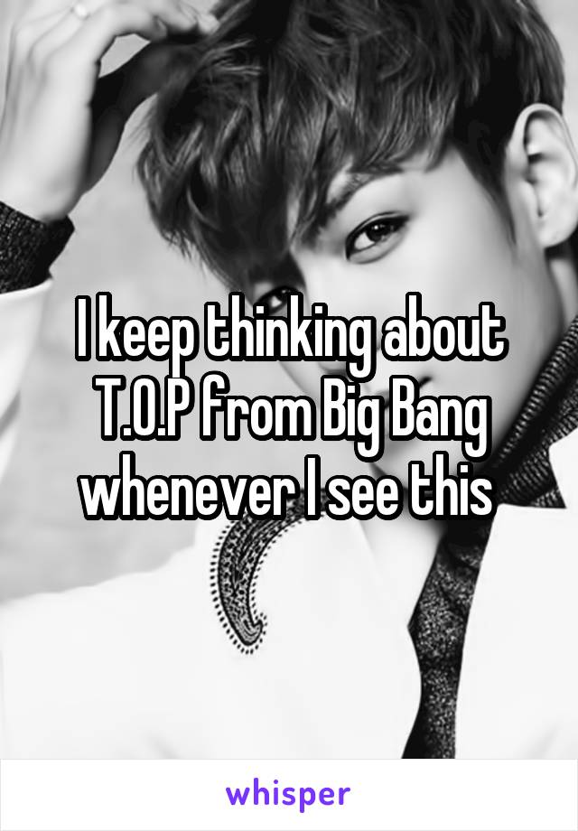 I keep thinking about T.O.P from Big Bang whenever I see this 