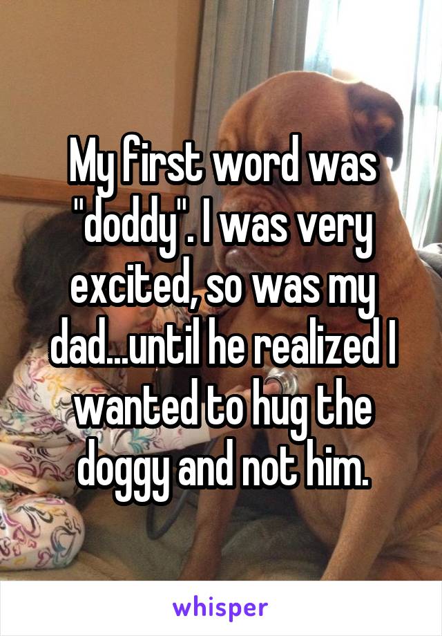 My first word was "doddy". I was very excited, so was my dad...until he realized I wanted to hug the doggy and not him.