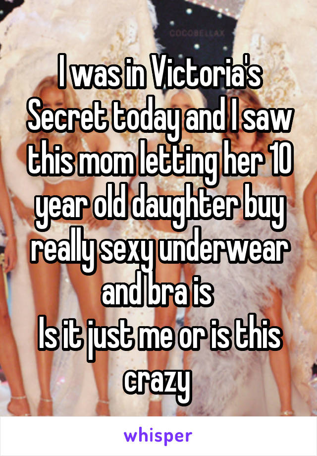 I was in Victoria's Secret today and I saw this mom letting her 10 year old daughter buy really sexy underwear and bra is 
Is it just me or is this crazy 