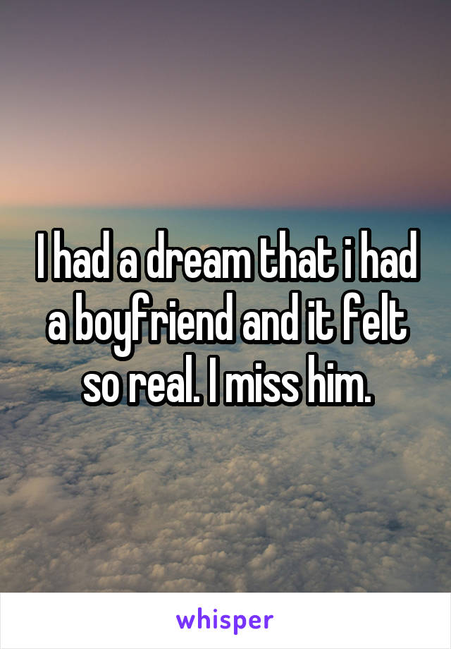 I had a dream that i had a boyfriend and it felt so real. I miss him.