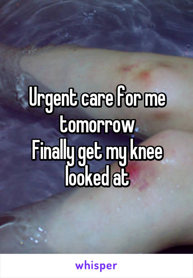 Urgent care for me tomorrow
Finally get my knee looked at