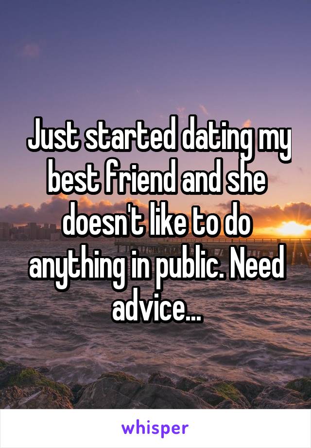  Just started dating my best friend and she doesn't like to do anything in public. Need advice...