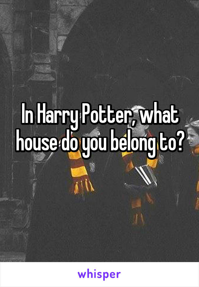 In Harry Potter, what house do you belong to?
