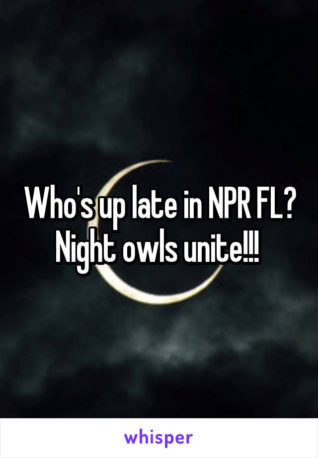 Who's up late in NPR FL?
Night owls unite!!! 