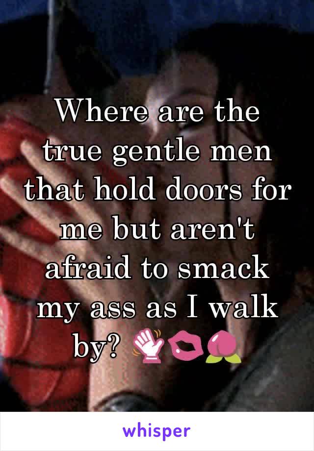 Where are the true gentle men that hold doors for me but aren't afraid to smack my ass as I walk by? 👋💋🍑