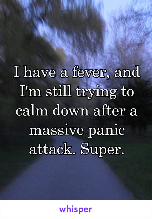 I have a fever, and I'm still trying to calm down after a massive panic attack. Super.