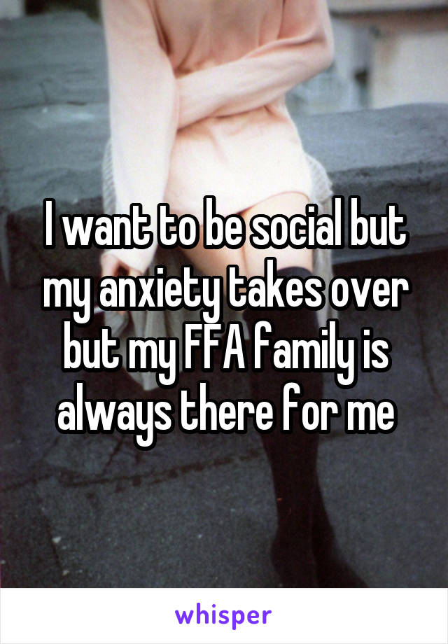 I want to be social but my anxiety takes over but my FFA family is always there for me