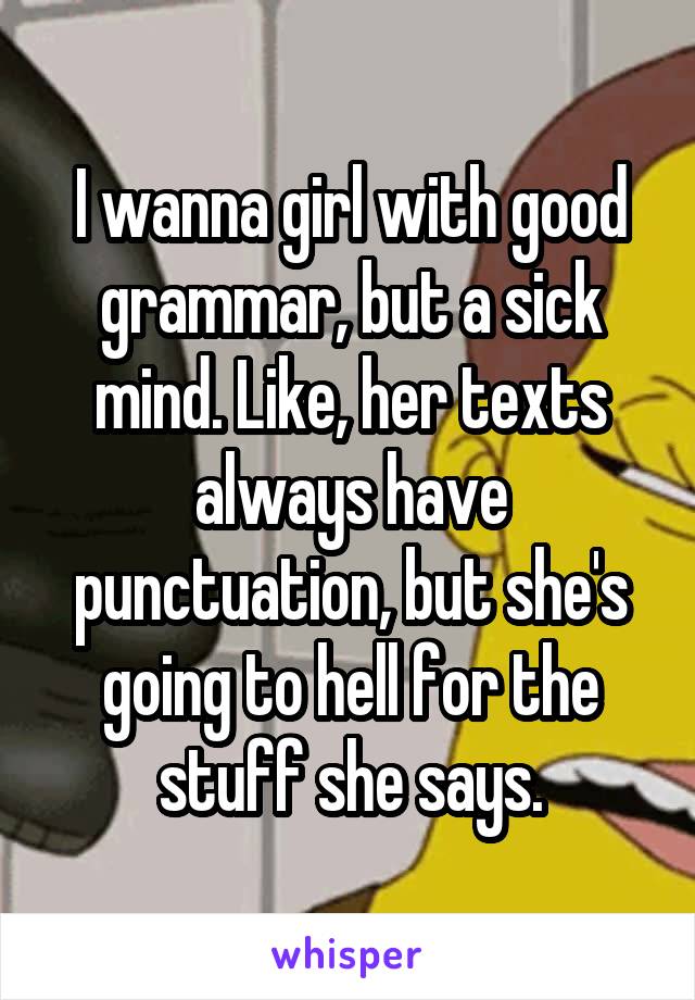 I wanna girl with good grammar, but a sick mind. Like, her texts always have punctuation, but she's going to hell for the stuff she says.