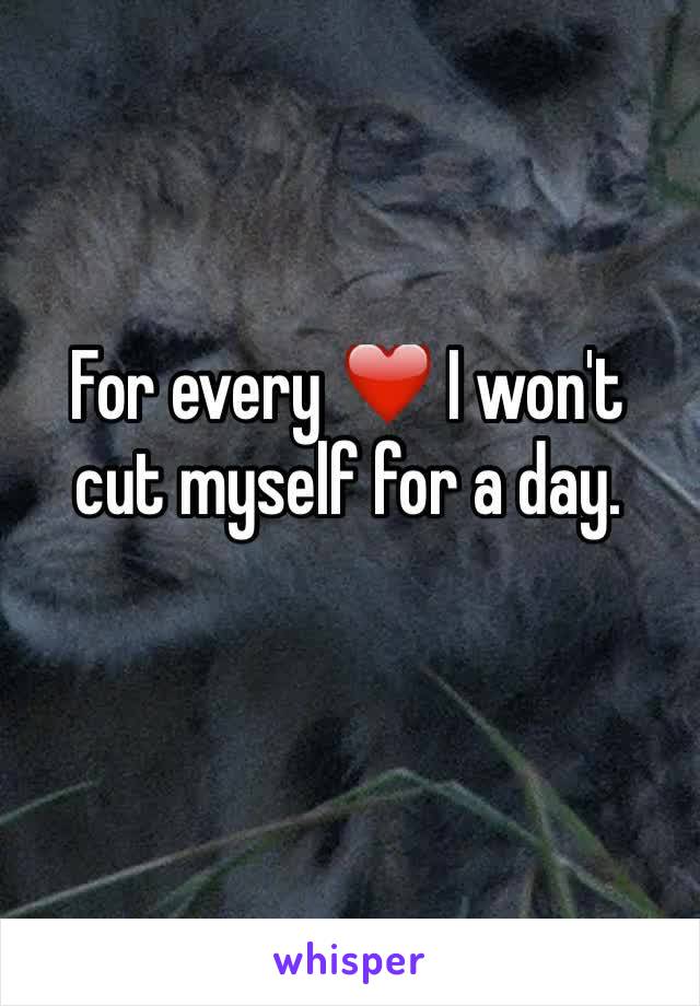 For every ❤️ I won't cut myself for a day.