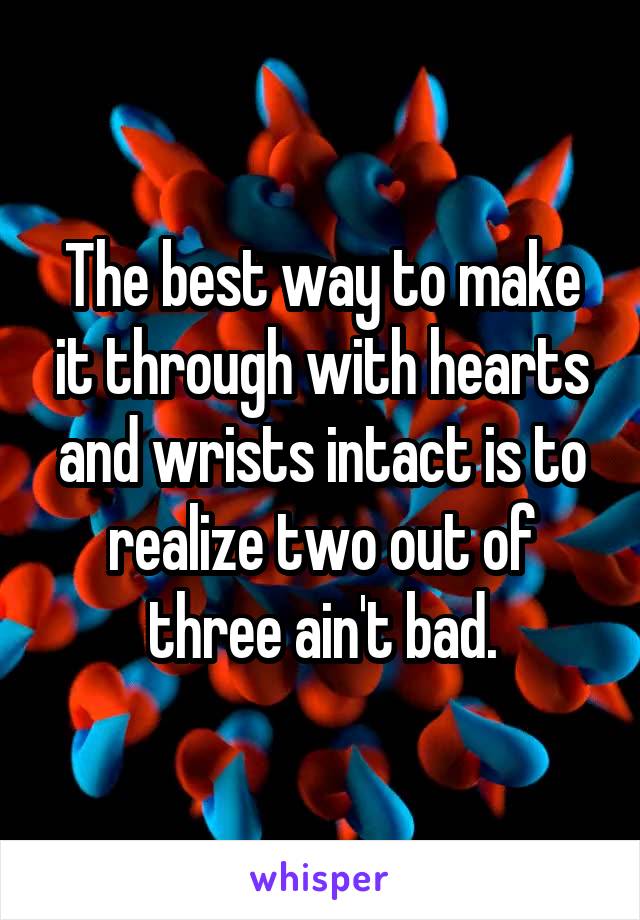 The best way to make it through with hearts and wrists intact is to realize two out of three ain't bad.