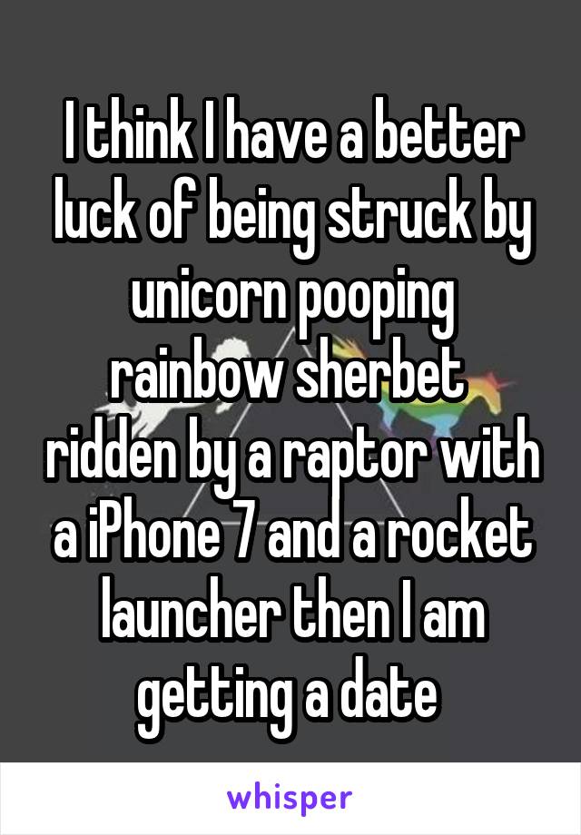 I think I have a better luck of being struck by unicorn pooping rainbow sherbet  ridden by a raptor with a iPhone 7 and a rocket launcher then I am getting a date 