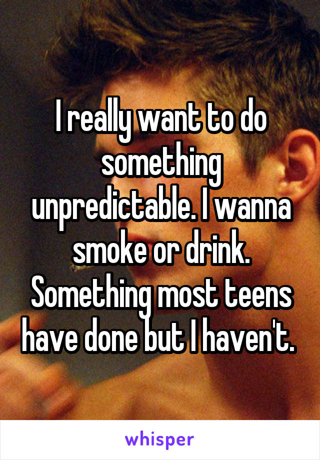 I really want to do something unpredictable. I wanna smoke or drink. Something most teens have done but I haven't. 