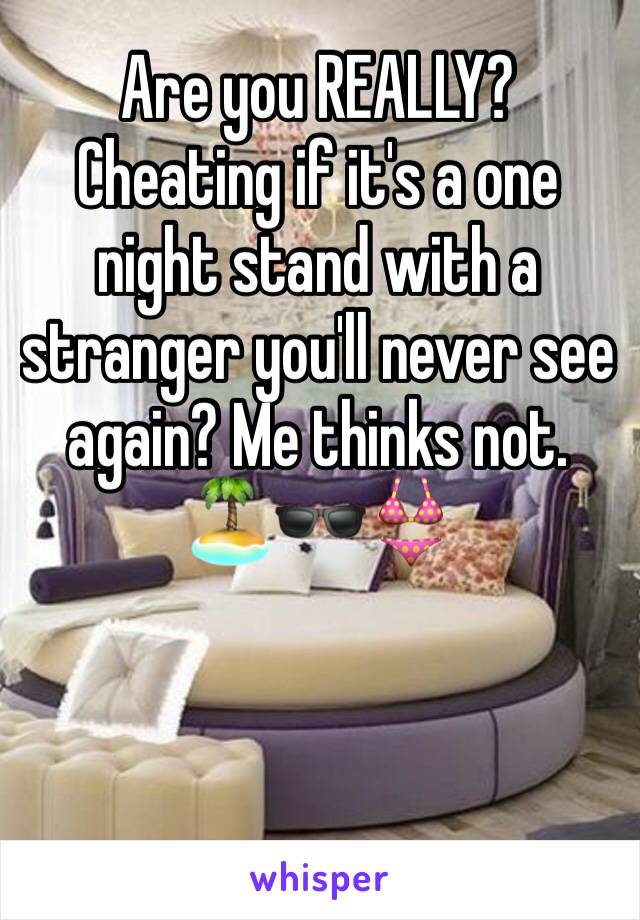 Are you REALLY? Cheating if it's a one night stand with a stranger you'll never see again? Me thinks not. 🏝🕶👙