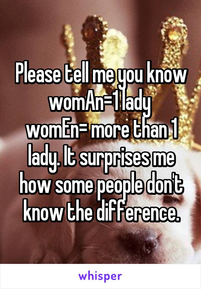 Please tell me you know womAn=1 lady 
womEn= more than 1 lady. It surprises me how some people don't know the difference.