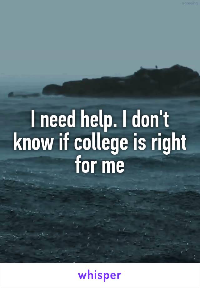 I need help. I don't know if college is right for me