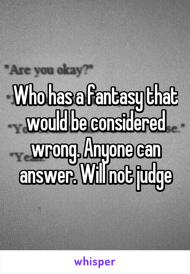 Who has a fantasy that would be considered wrong. Anyone can answer. Will not judge