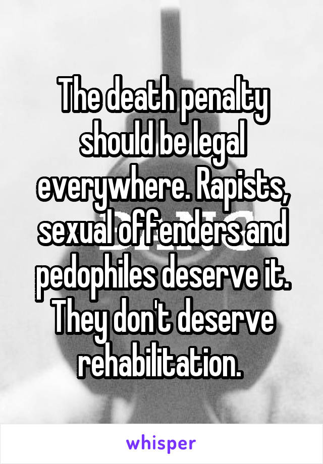 The death penalty should be legal everywhere. Rapists, sexual offenders and pedophiles deserve it. They don't deserve rehabilitation. 