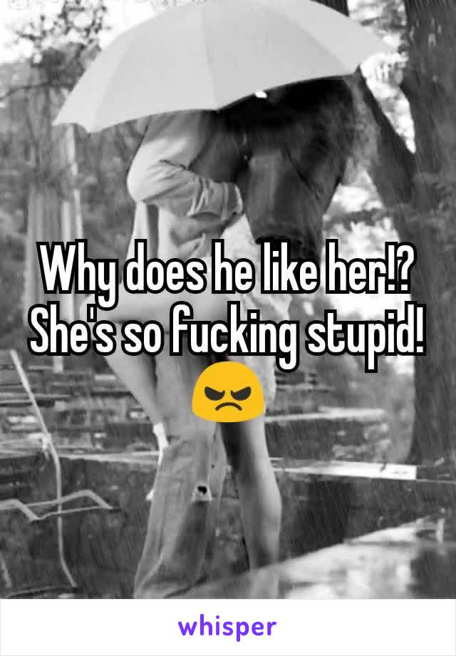 Why does he like her!? She's so fucking stupid!
😠