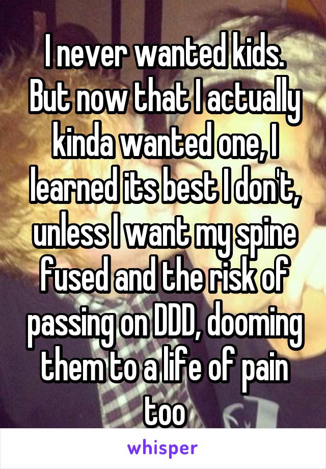 I never wanted kids. But now that I actually kinda wanted one, I learned its best I don't, unless I want my spine fused and the risk of passing on DDD, dooming them to a life of pain too