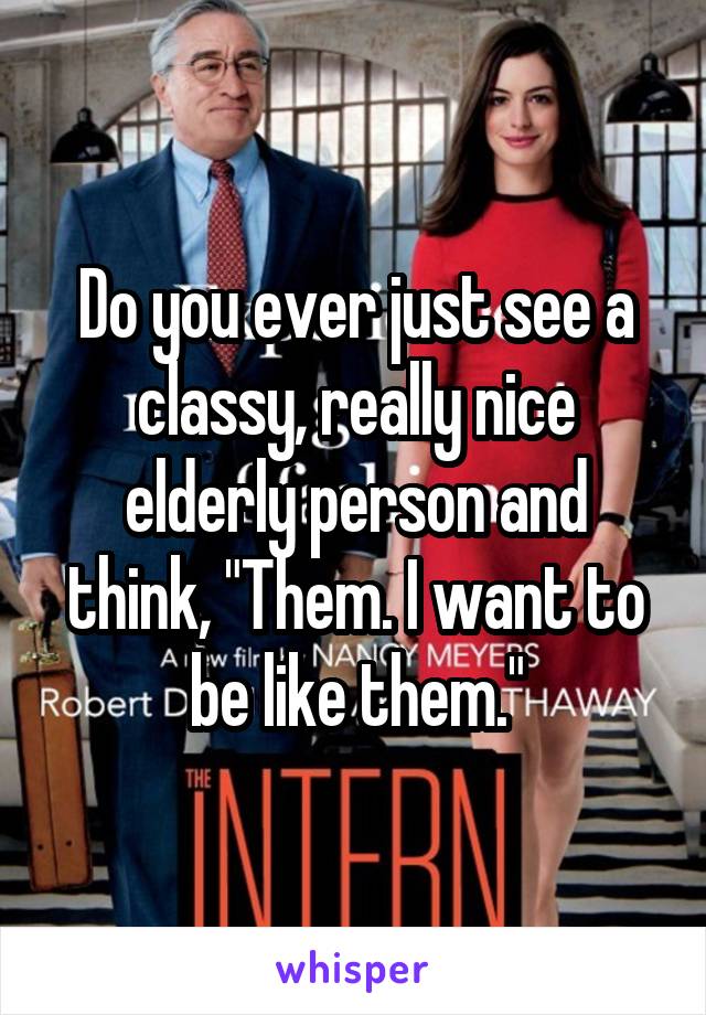 Do you ever just see a classy, really nice elderly person and think, "Them. I want to be like them."