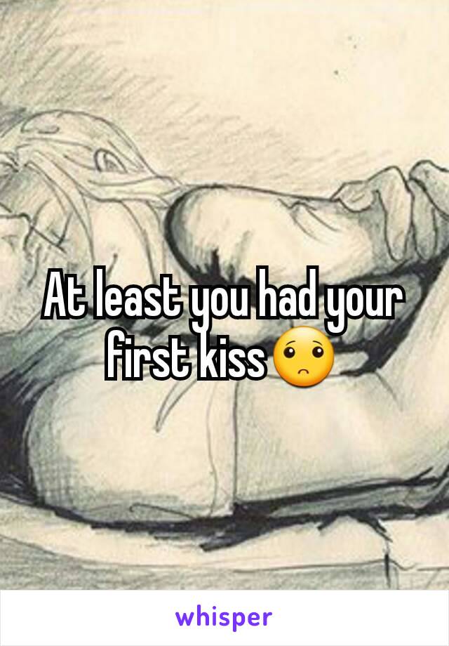 At least you had your first kiss🙁