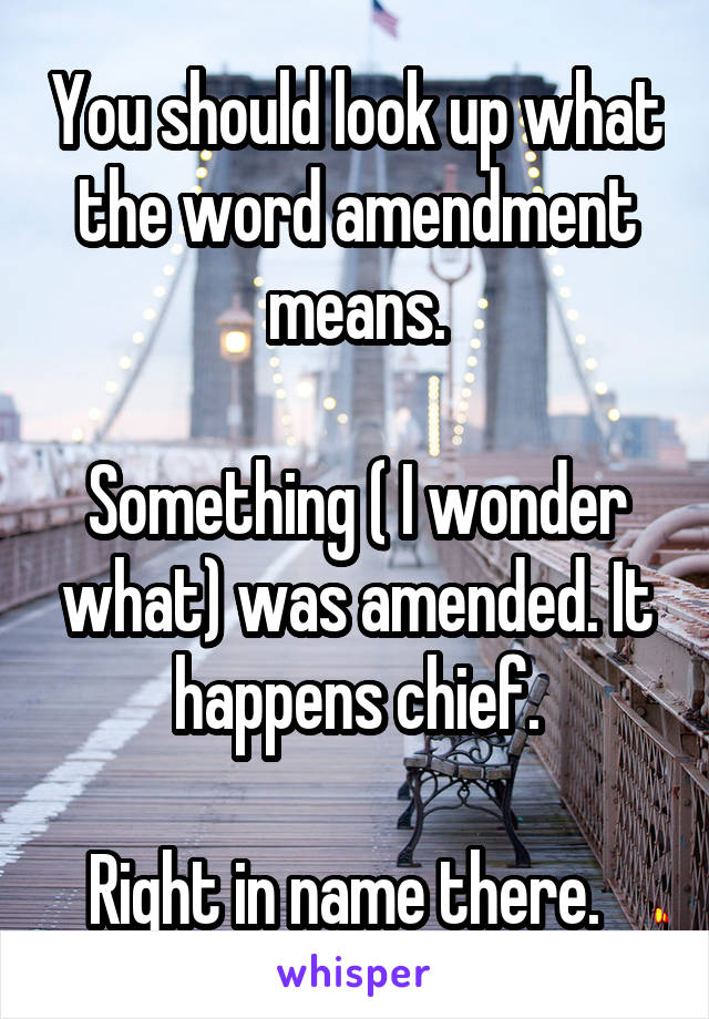 You should look up what the word amendment means.

Something ( I wonder what) was amended. It happens chief.

Right in name there.  