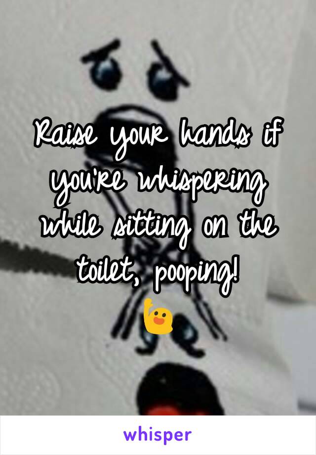 Raise your hands if you're whispering while sitting on the toilet, pooping!
🙋