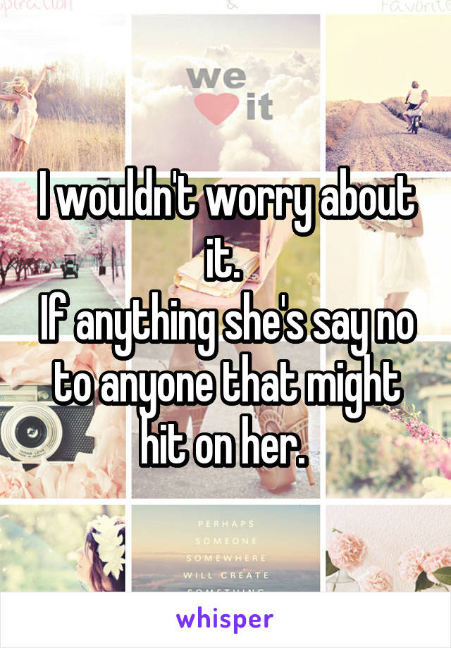 I wouldn't worry about it. 
If anything she's say no to anyone that might hit on her. 