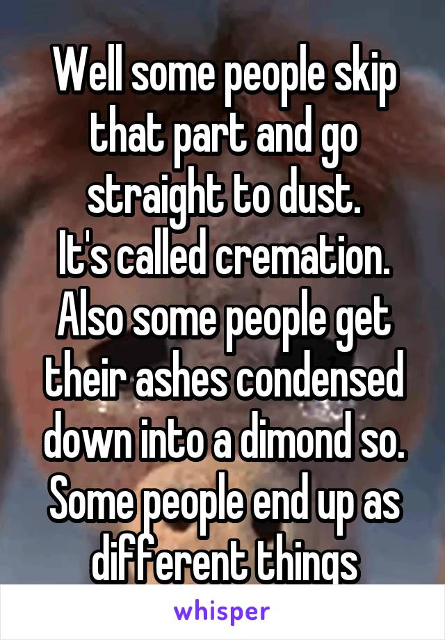 Well some people skip that part and go straight to dust.
It's called cremation.
Also some people get their ashes condensed down into a dimond so. Some people end up as different things