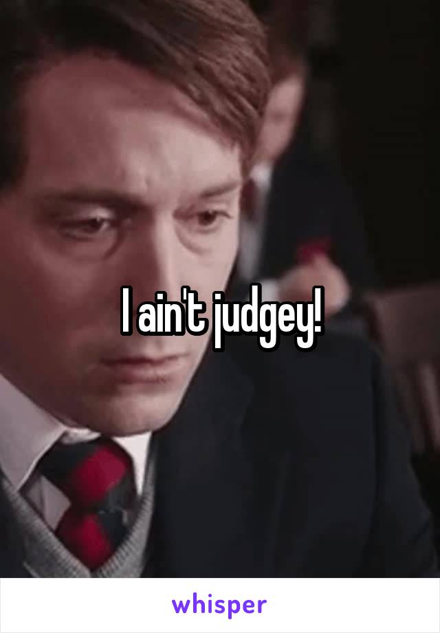 I ain't judgey!