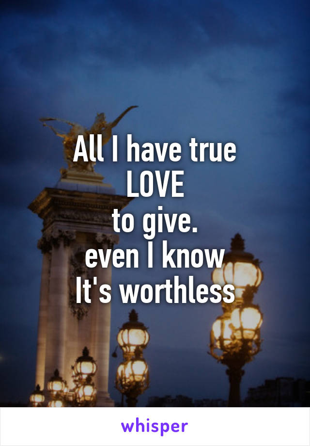 All I have true
LOVE
to give.
even I know
It's worthless