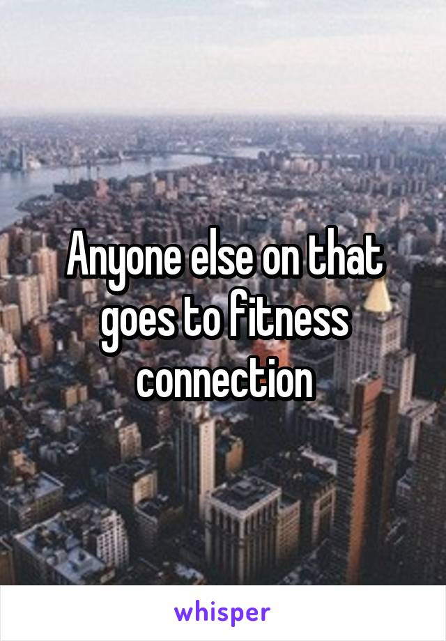 Anyone else on that goes to fitness connection