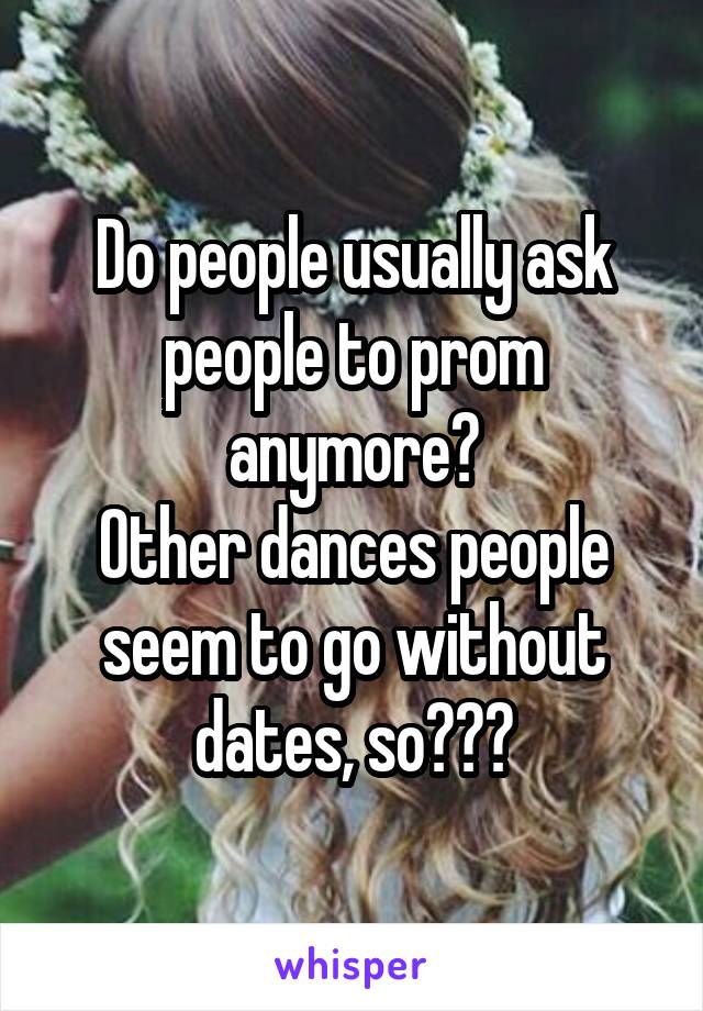 Do people usually ask people to prom anymore?
Other dances people seem to go without dates, so???