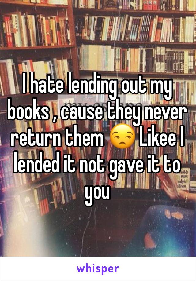 I hate lending out my books , cause they never return them 😒 Likee I lended it not gave it to you 