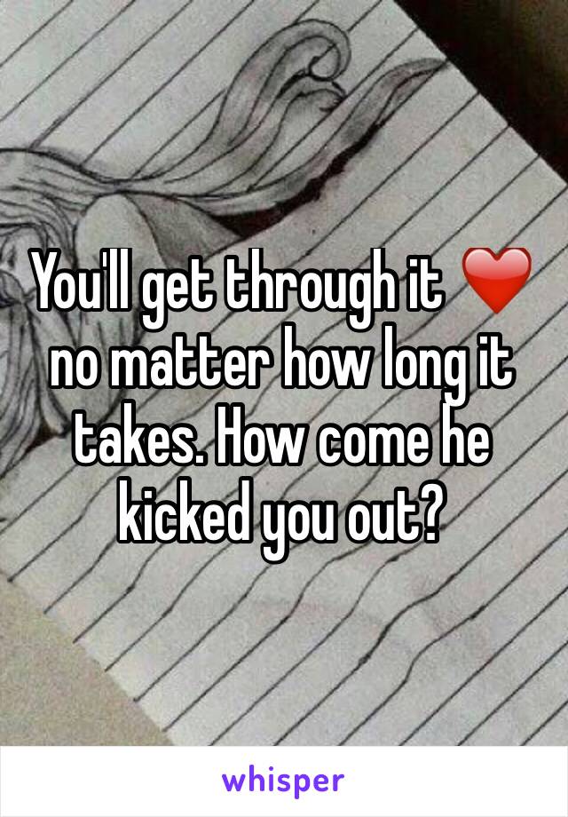 You'll get through it ❤️ no matter how long it takes. How come he kicked you out?