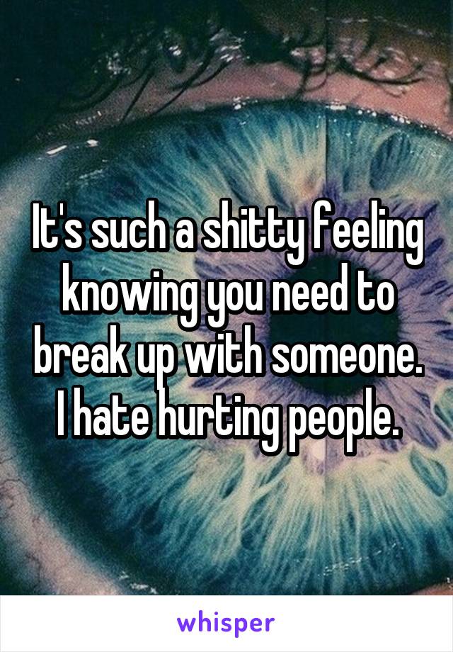 It's such a shitty feeling knowing you need to break up with someone. I hate hurting people.