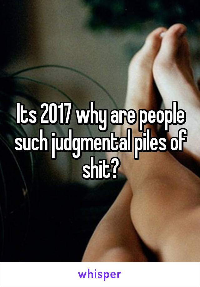 Its 2017 why are people such judgmental piles of shit?