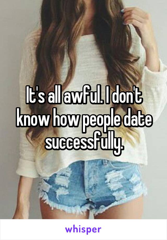 It's all awful. I don't know how people date successfully.