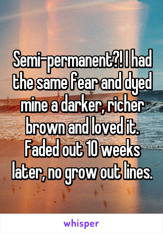 Semi-permanent?! I had the same fear and dyed mine a darker, richer brown and loved it. Faded out 10 weeks later, no grow out lines.