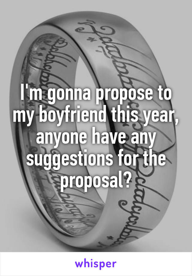 I'm gonna propose to my boyfriend this year, anyone have any suggestions for the proposal?