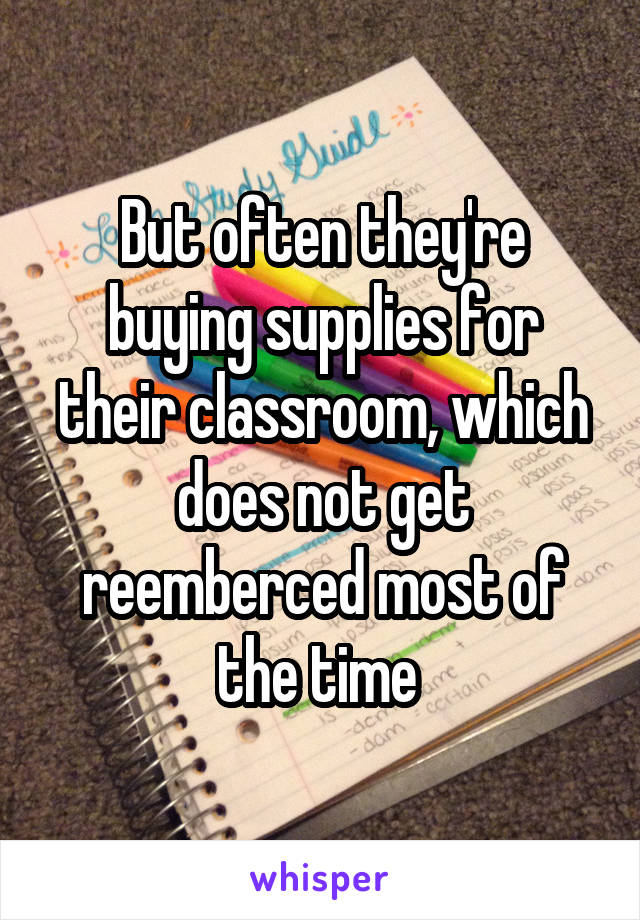 But often they're buying supplies for their classroom, which does not get reemberced most of the time 